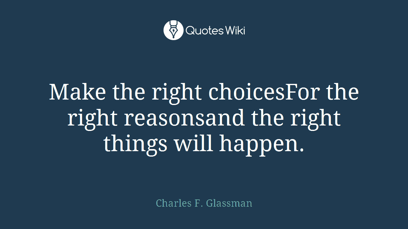 Make the right choicesFor the right reasonsand the right things will happen.