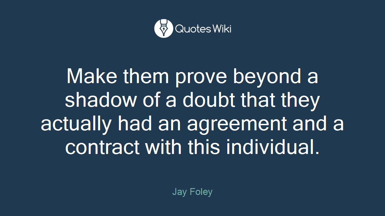 Make them prove beyond a shadow of a doubt that they actually had an agreement and a contract with this individual.