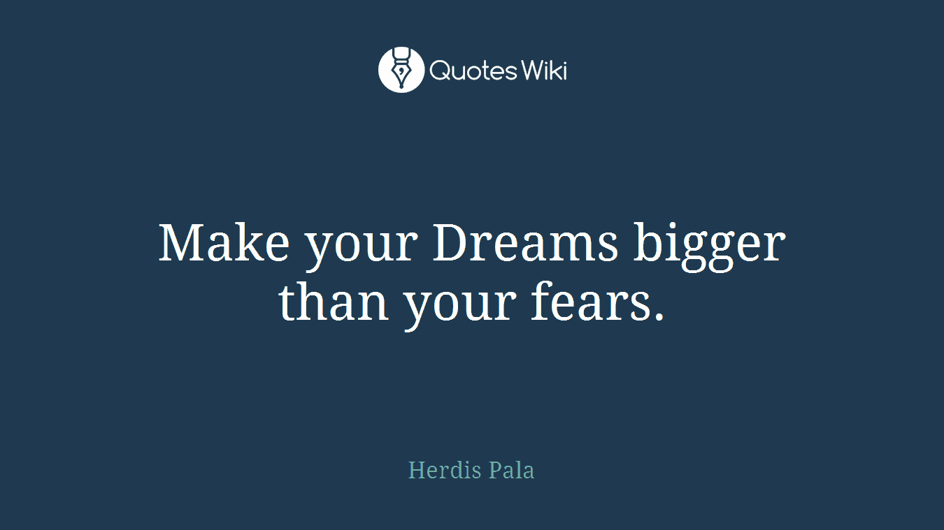 Make your Dreams bigger than your fears.
