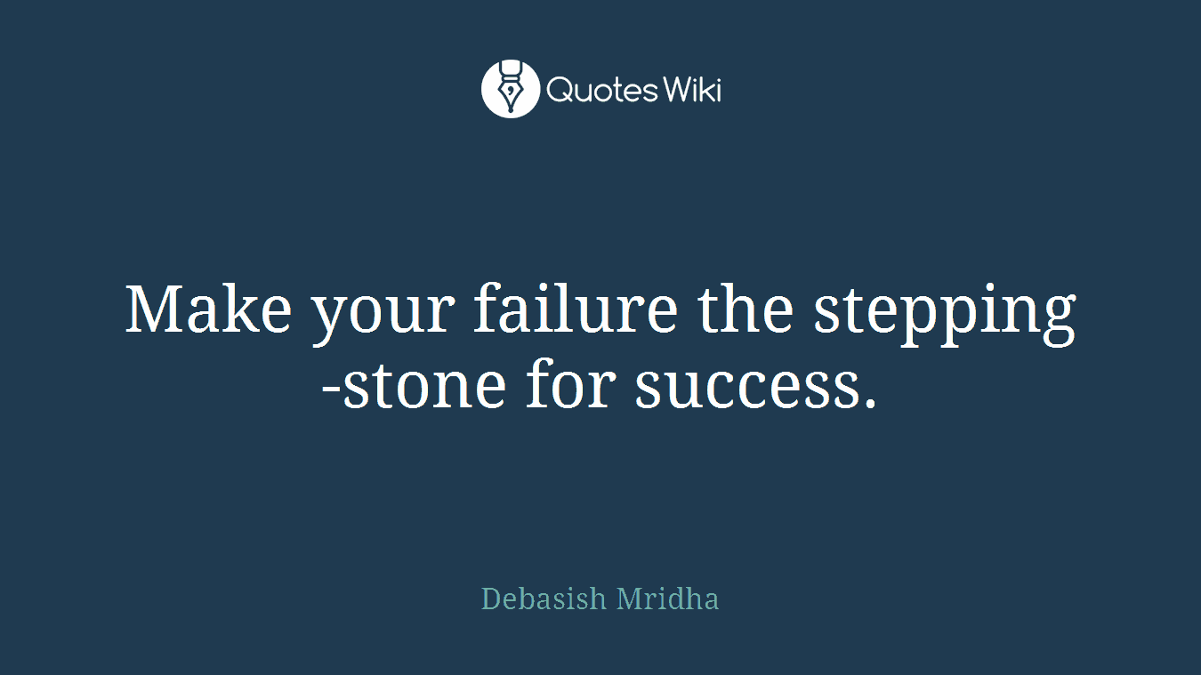 Make your failure the stepping-stone for success.