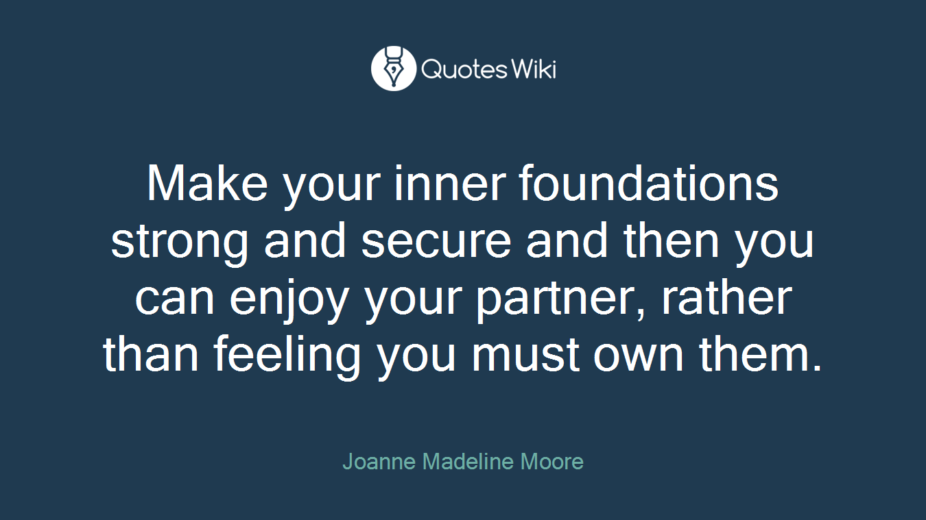 Make your inner foundations strong and secure and then you can enjoy your partner, rather than feeling you must own them.