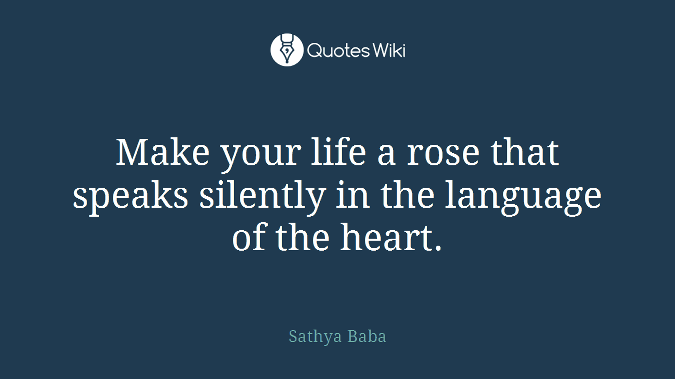 Make your life a rose that speaks silently in the language of the heart.
