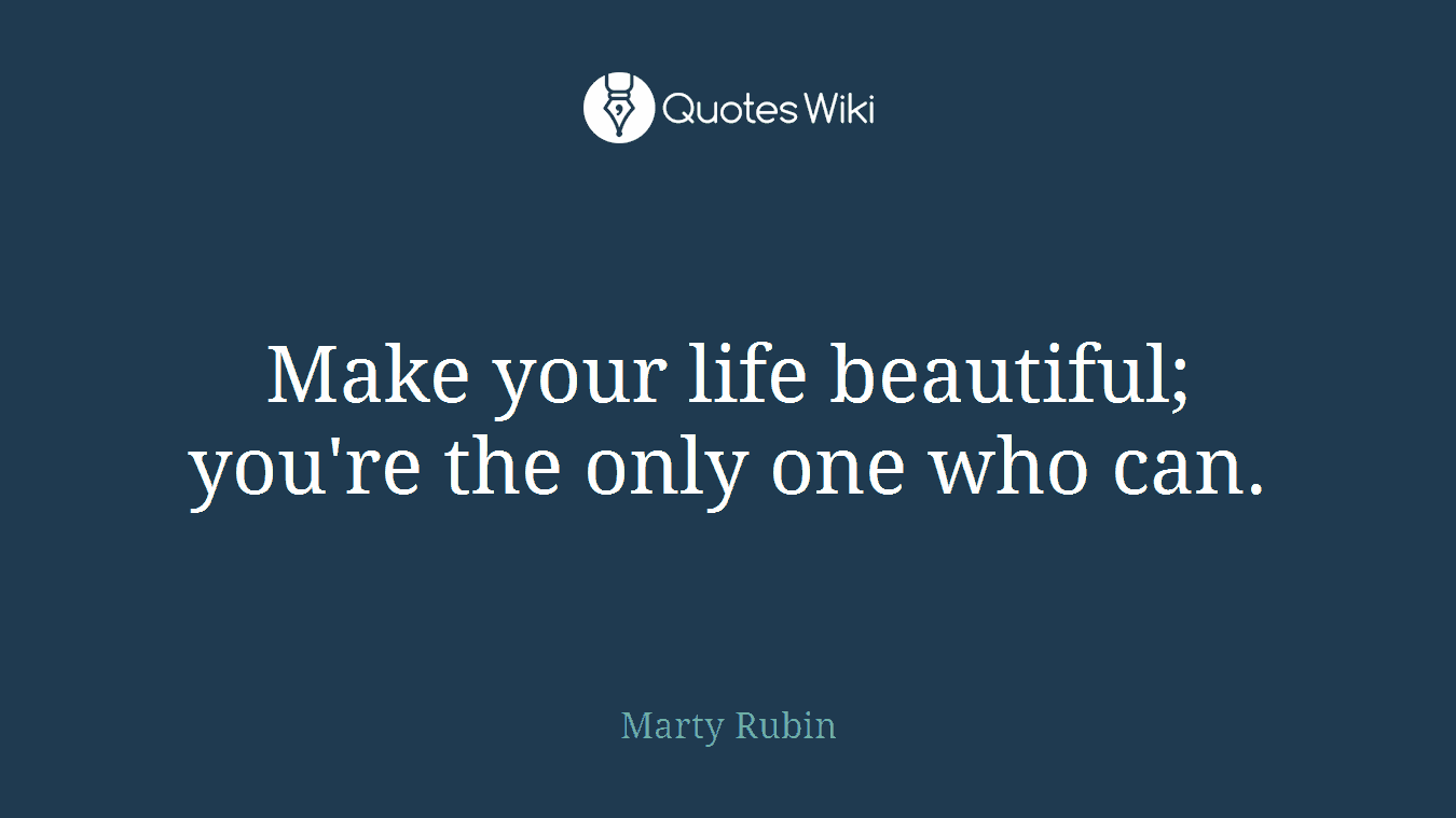 Make your life beautiful; you're the only one who can.