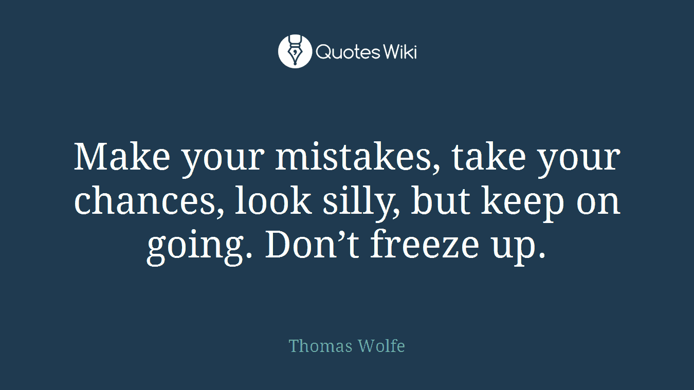 Make your mistakes, take your chances, look silly, but keep on going. Don’t freeze up.