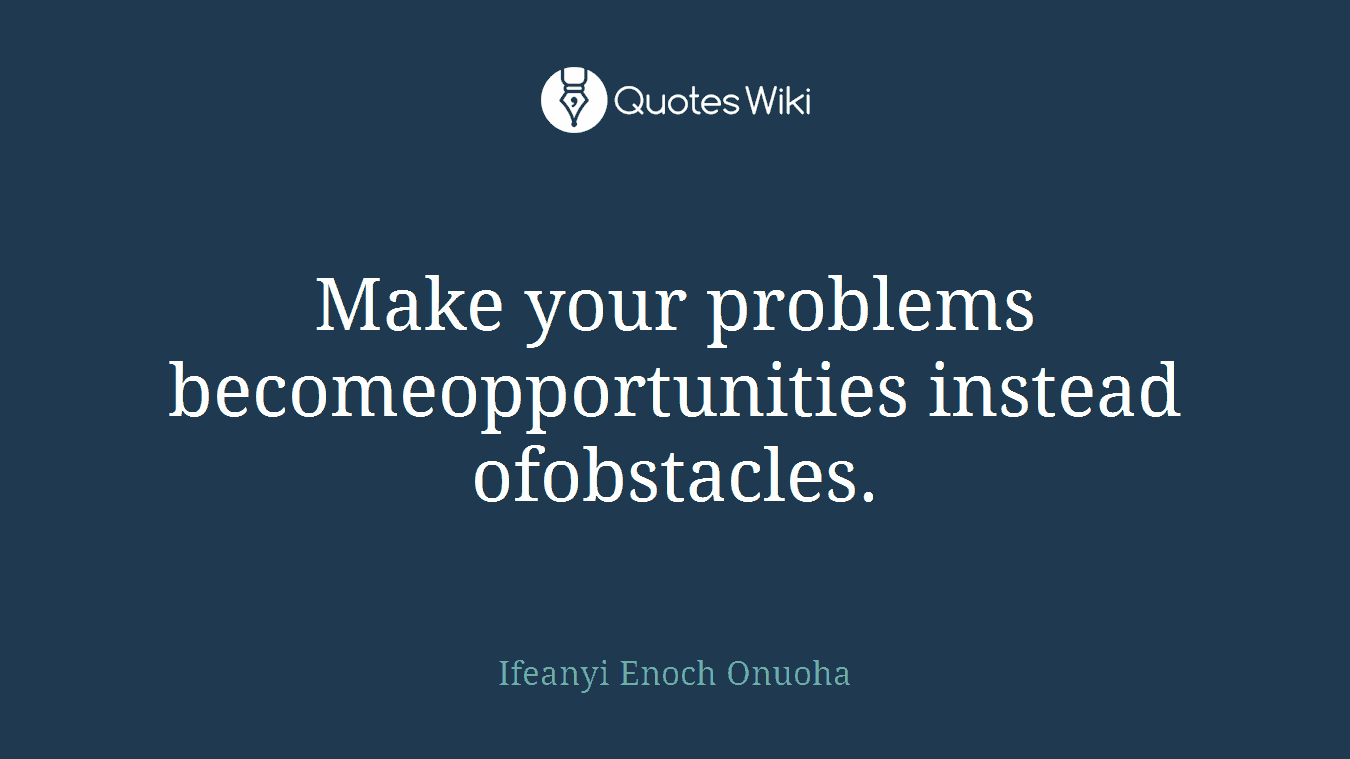 Make your problems becomeopportunities instead ofobstacles.