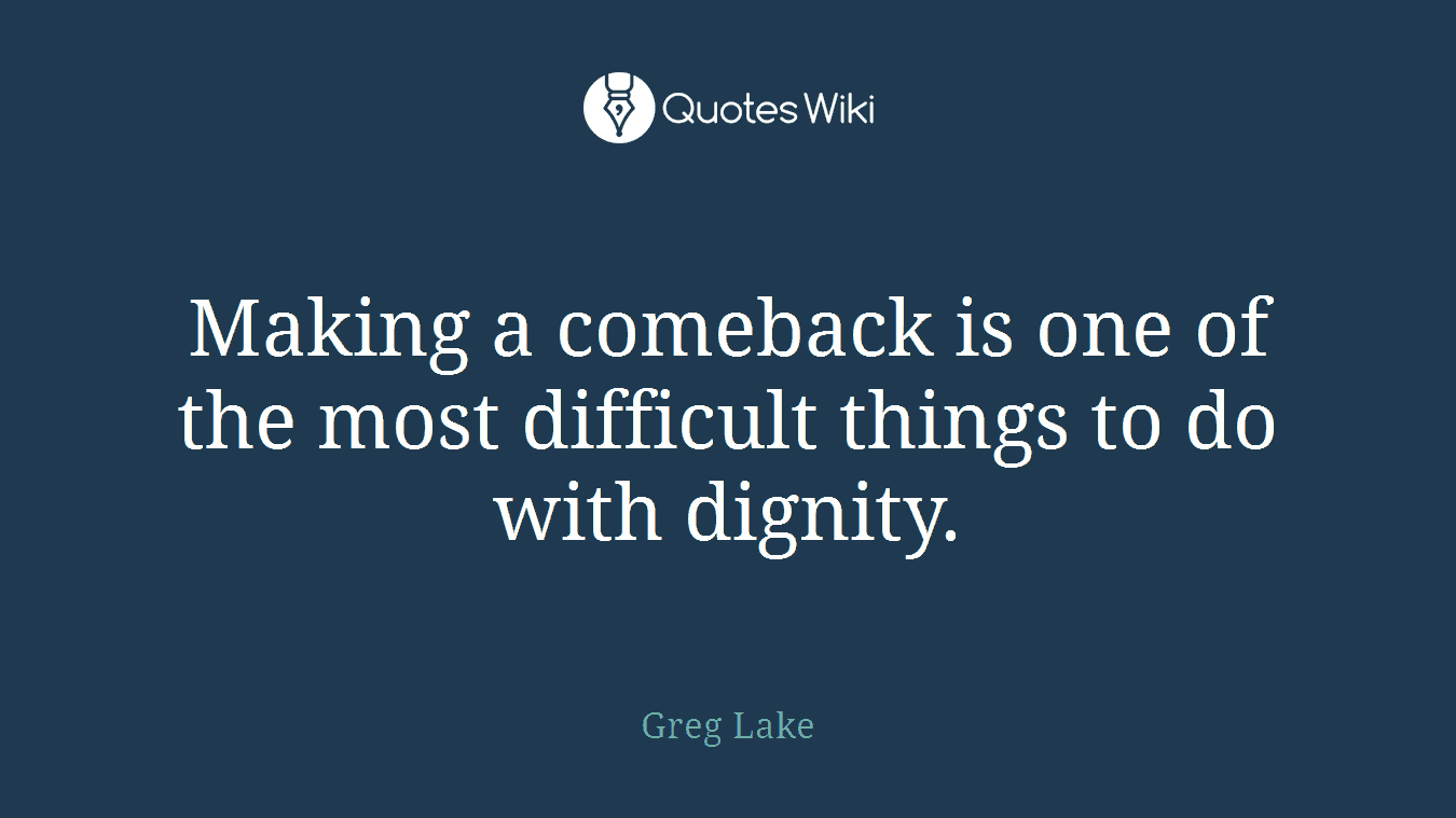 Making a comeback is one of the most difficult things to do with dignity.
