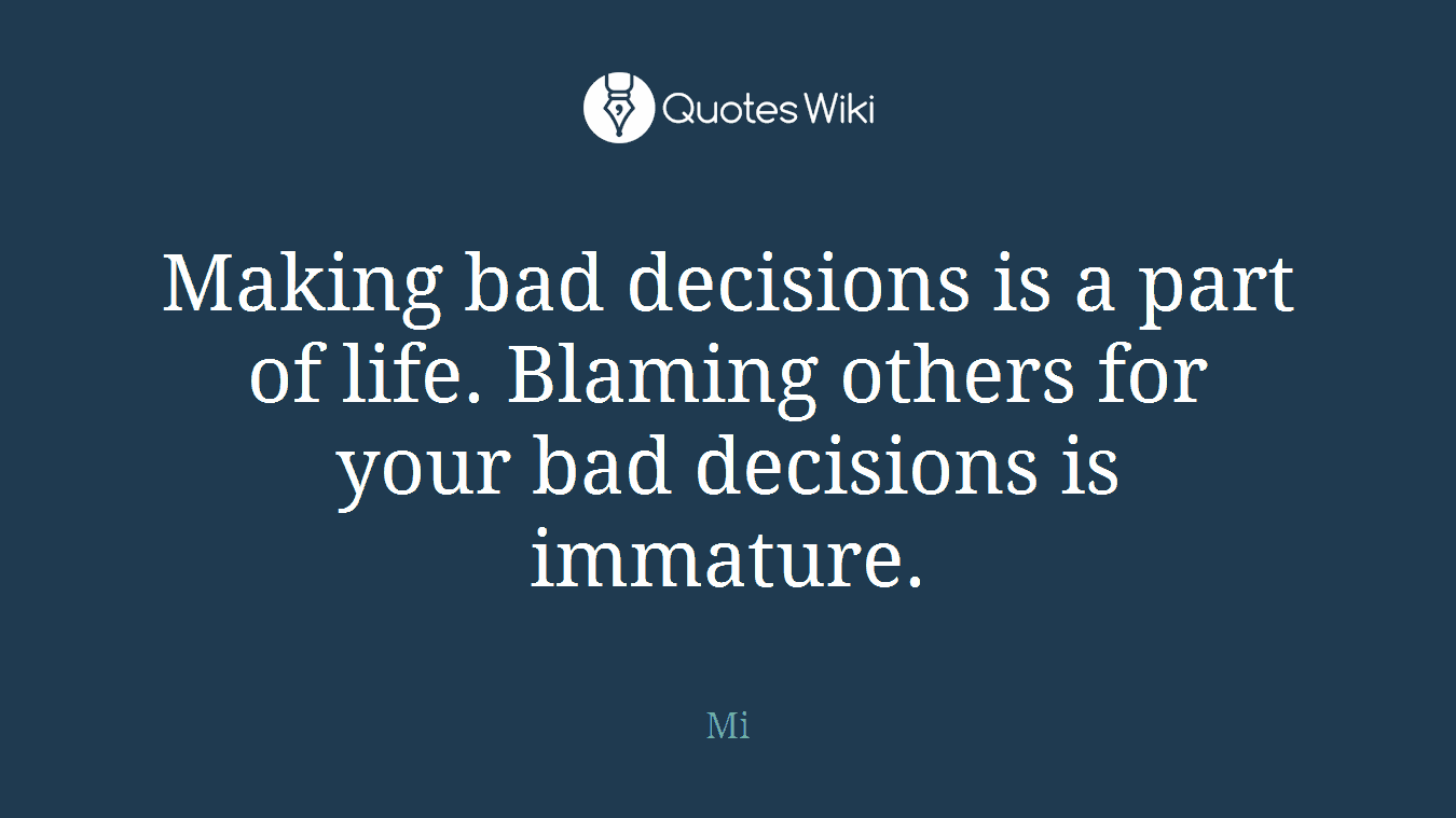 Making bad decisions is a part of life. Blaming others for your bad decisions is immature.