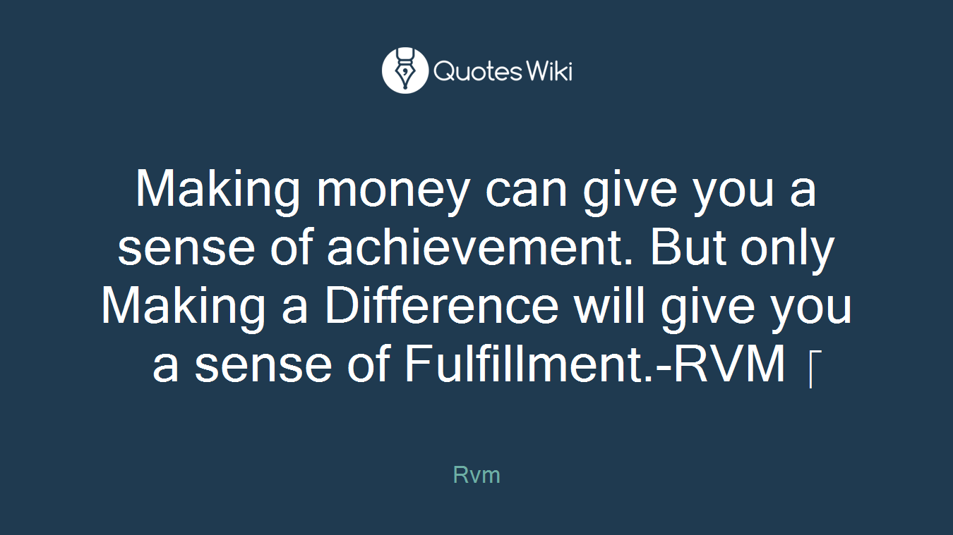 Making money can give you a sense of achievement. But only Making a Difference will give you a sense of Fulfillment.-RVM 