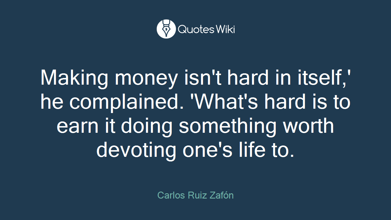 Making money isn't hard in itself,' he complained. 'What's hard is to earn it doing something worth devoting one's life to.