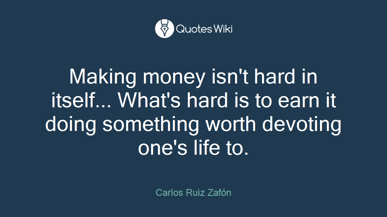 Making money isn't hard in itself... What's hard is to earn it doing something worth devoting one's life to.