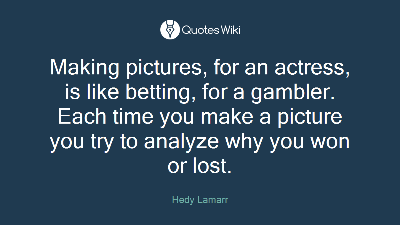 Making pictures, for an actress, is like betting, for a gambler. Each time you make a picture you try to analyze why you won or lost.
