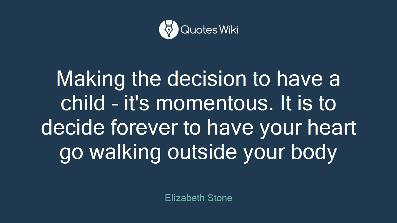 Making the decision to have a child - it's momentous. It is to decide forever to have your heart go walking outside your body