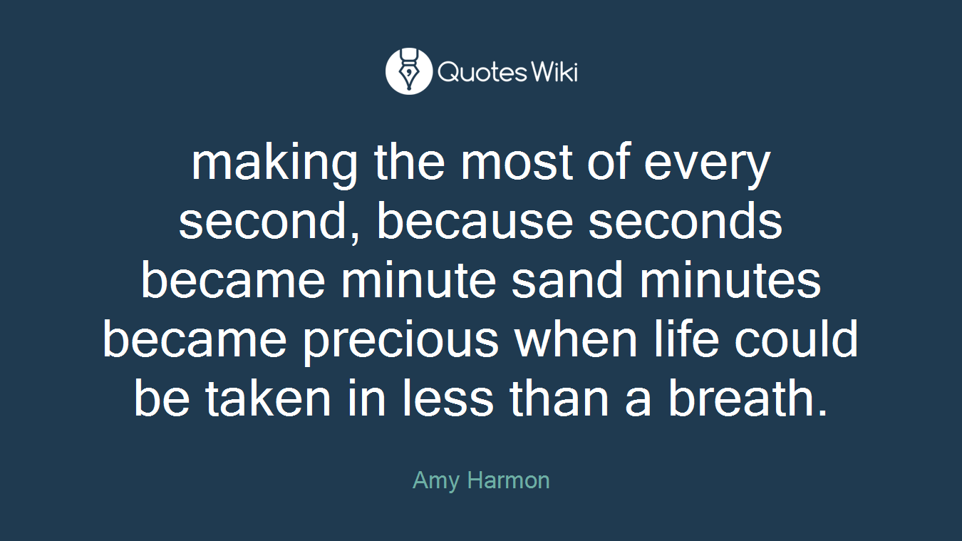 making the most of every second, because seconds became minute sand minutes became precious when life could be taken in less than a breath.