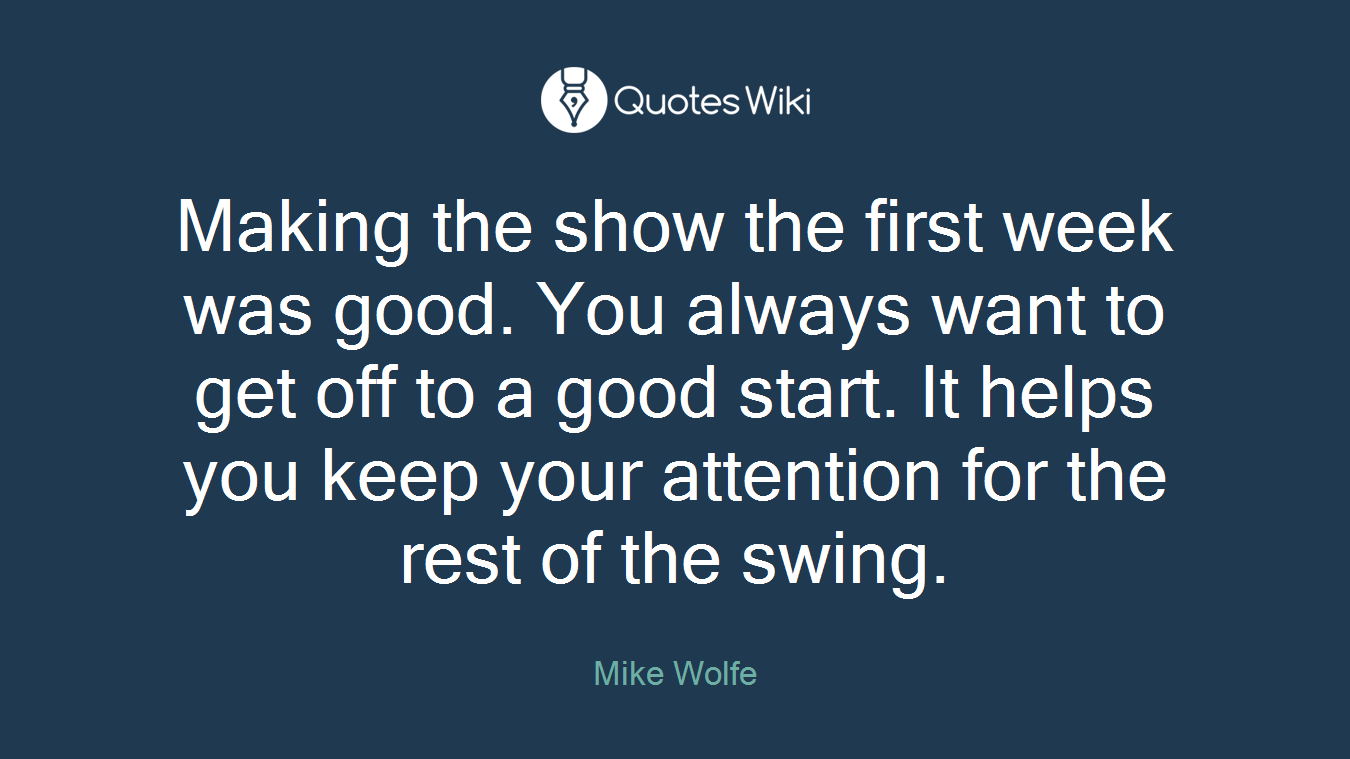 Making the show the first week was good. You always want to get off to a good start. It helps you keep your attention for the rest of the swing.