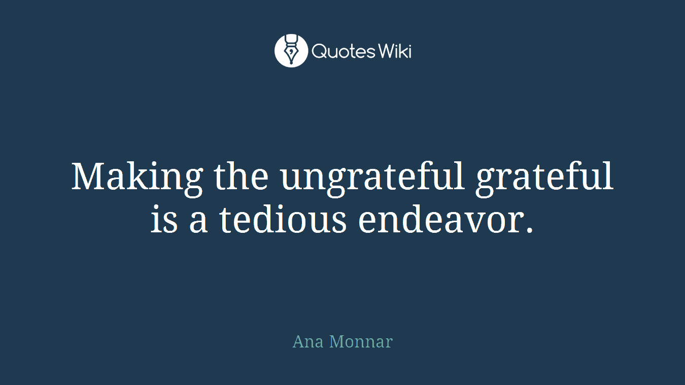 Making the ungrateful grateful is a tedious endeavor.