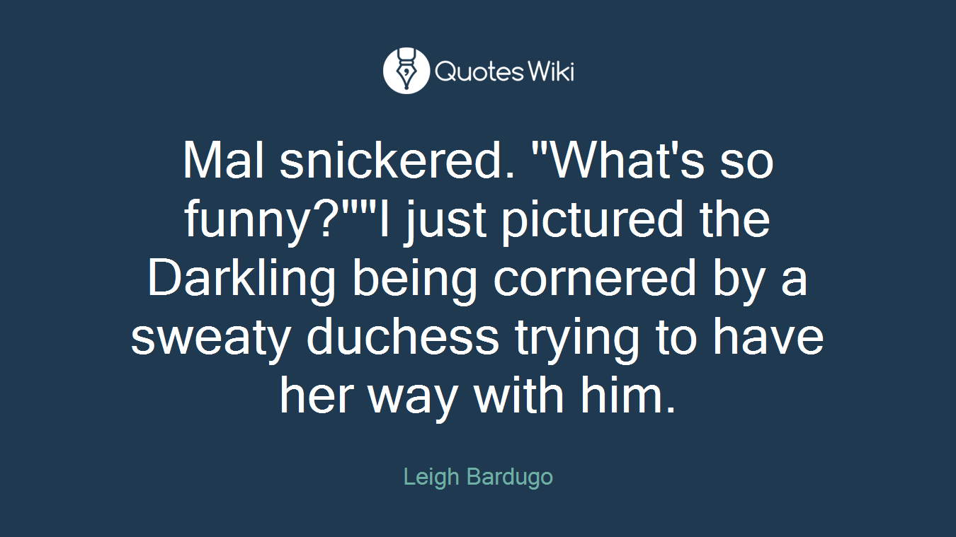 Mal snickered. "What's so funny?""I just pictured the Darkling being cornered by a sweaty duchess trying to have her way with him.