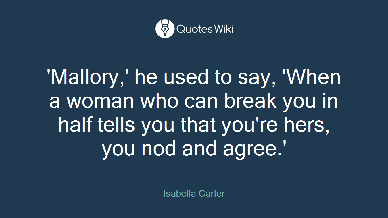'Mallory,' he used to say, 'When a woman who can break you in half tells you that you're hers, you nod and agree.'