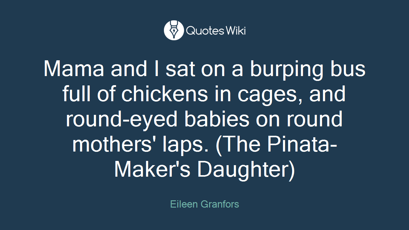Mama and I sat on a burping bus full of chickens in cages, and round-eyed babies on round mothers' laps. (The Pinata-Maker's Daughter)