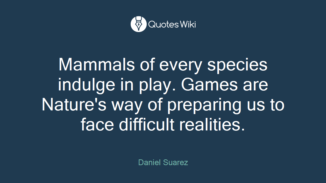 Mammals of every species indulge in play. Games are Nature's way of preparing us to face difficult realities.
