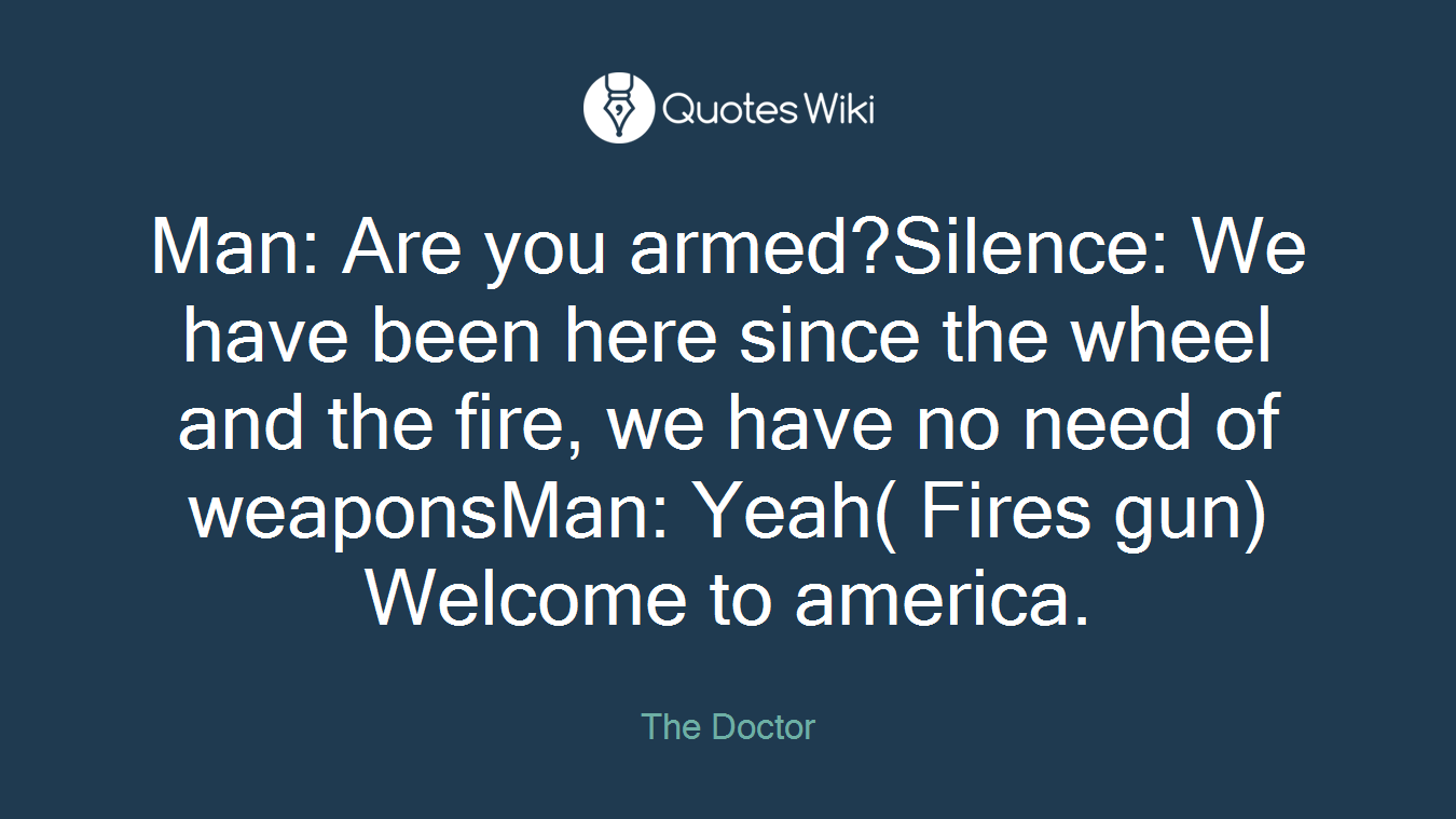 Man: Are you armed?Silence: We have been here since the wheel and the fire, we have no need of weaponsMan: Yeah( Fires gun) Welcome to america.