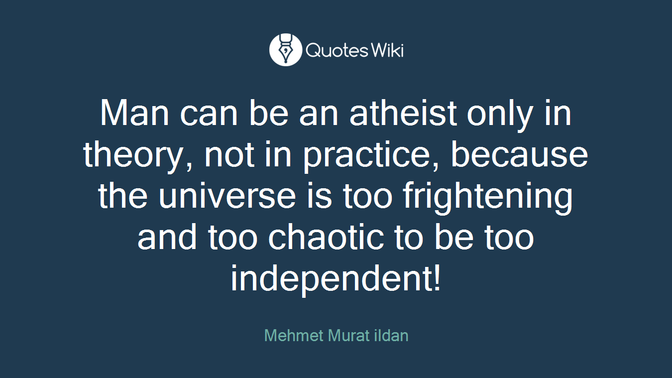 Man can be an atheist only in theory, not in practice, because the universe is too frightening and too chaotic to be too independent!