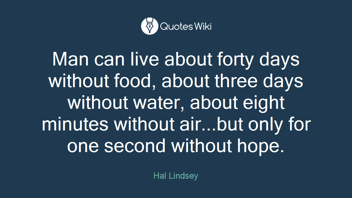 Man can live about forty days without food, about three days without water, about eight minutes without air...but only for one second without hope.