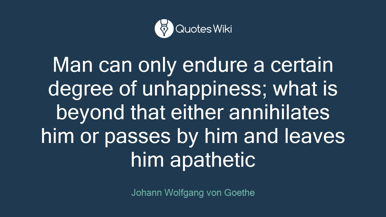 Man can only endure a certain degree of unhappiness; what is beyond that either annihilates him or passes by him and leaves him apathetic