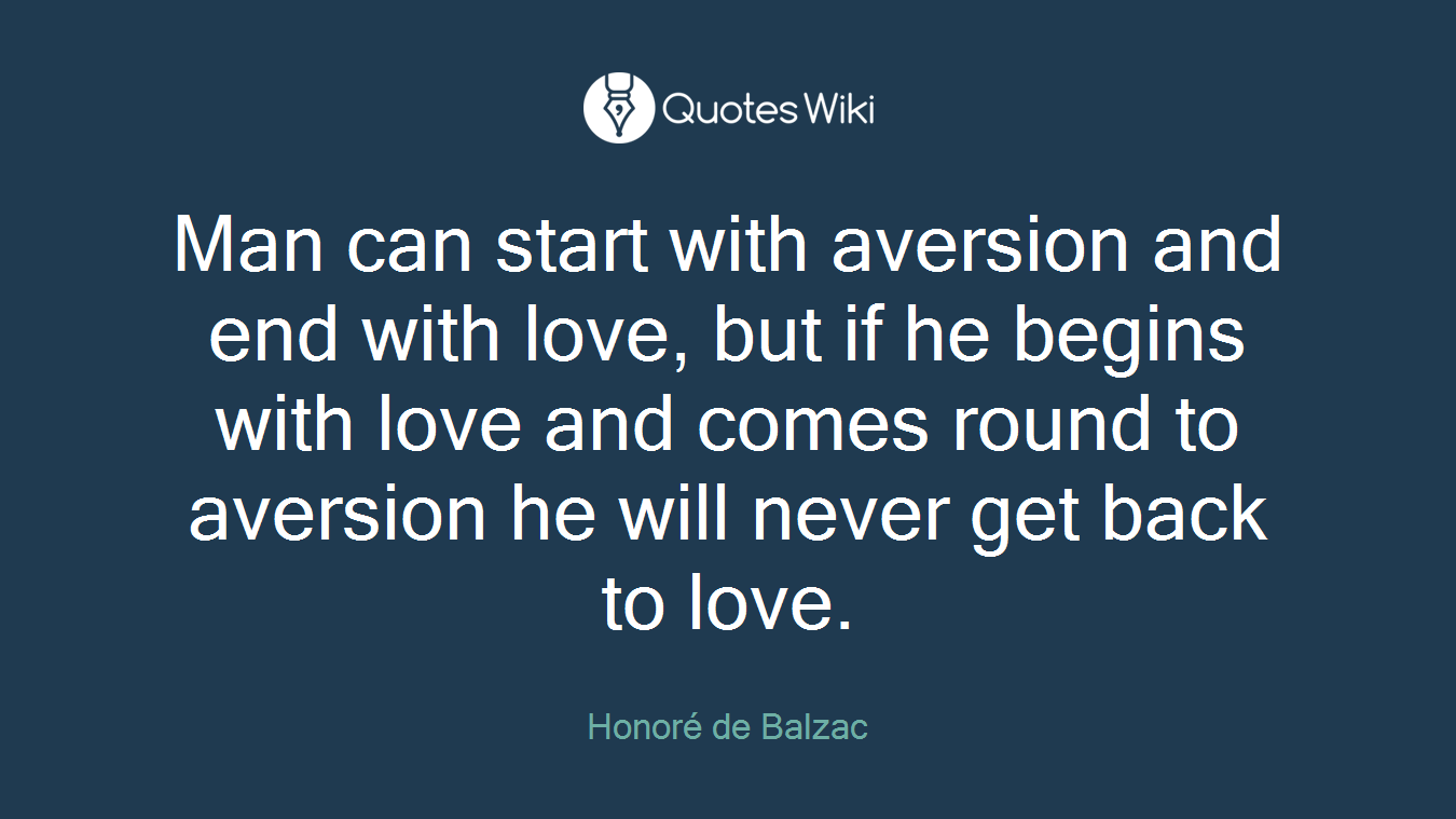 Man can start with aversion and end with love, but if he begins with love and comes round to aversion he will never get back to love.