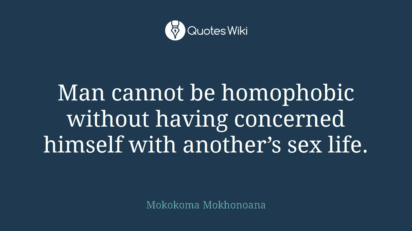 Man cannot be homophobic without having concerned himself with another’s sex life.