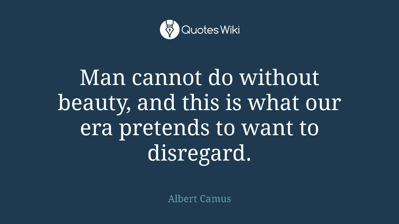 Man cannot do without beauty, and this is what our era pretends to want to disregard.