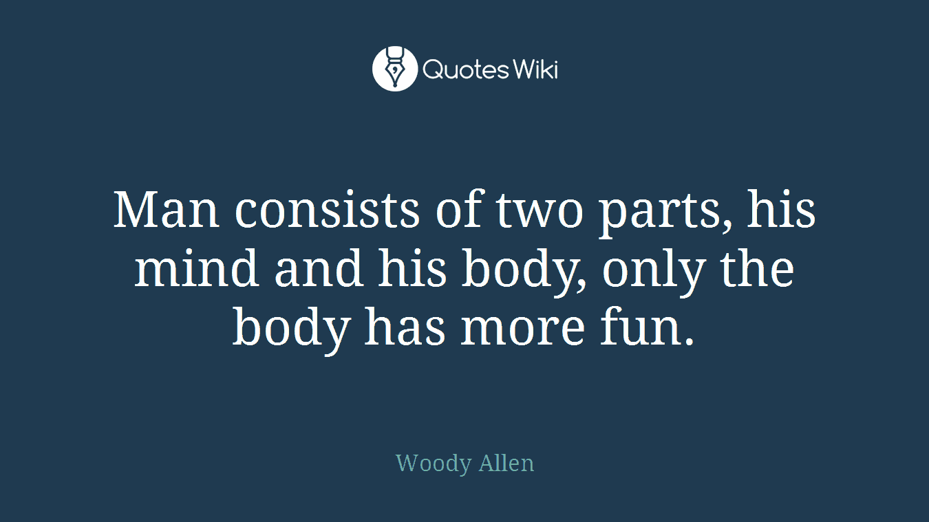 Man consists of two parts, his mind and his body, only the body has more fun.
