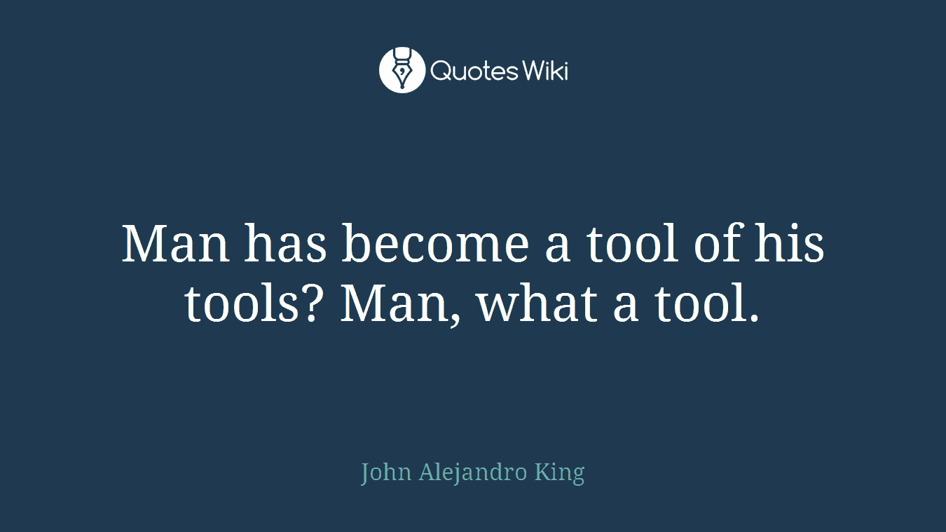 Man has become a tool of his tools? Man, what a tool.