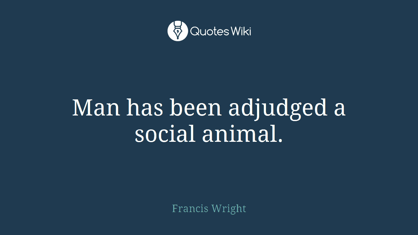 Man has been adjudged a social animal.