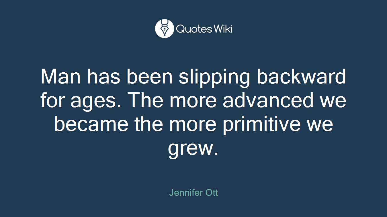 Man has been slipping backward for ages. The more advanced we became the more primitive we grew.