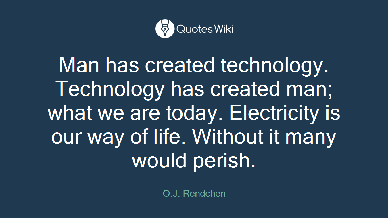 Man has created technology. Technology has created man; what we are today. Electricity is our way of life. Without it many would perish.
