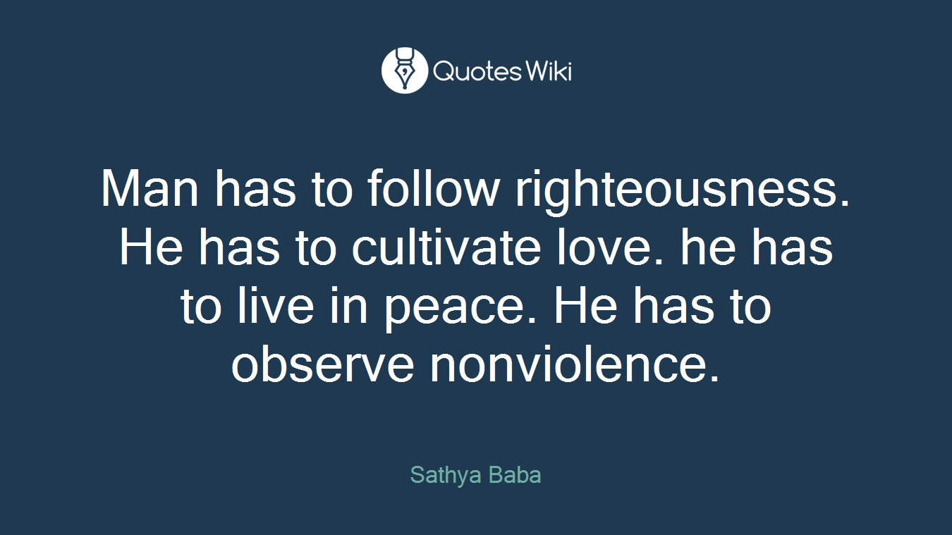 Man has to follow righteousness. He has to cultivate love. he has to live in peace. He has to observe nonviolence.
