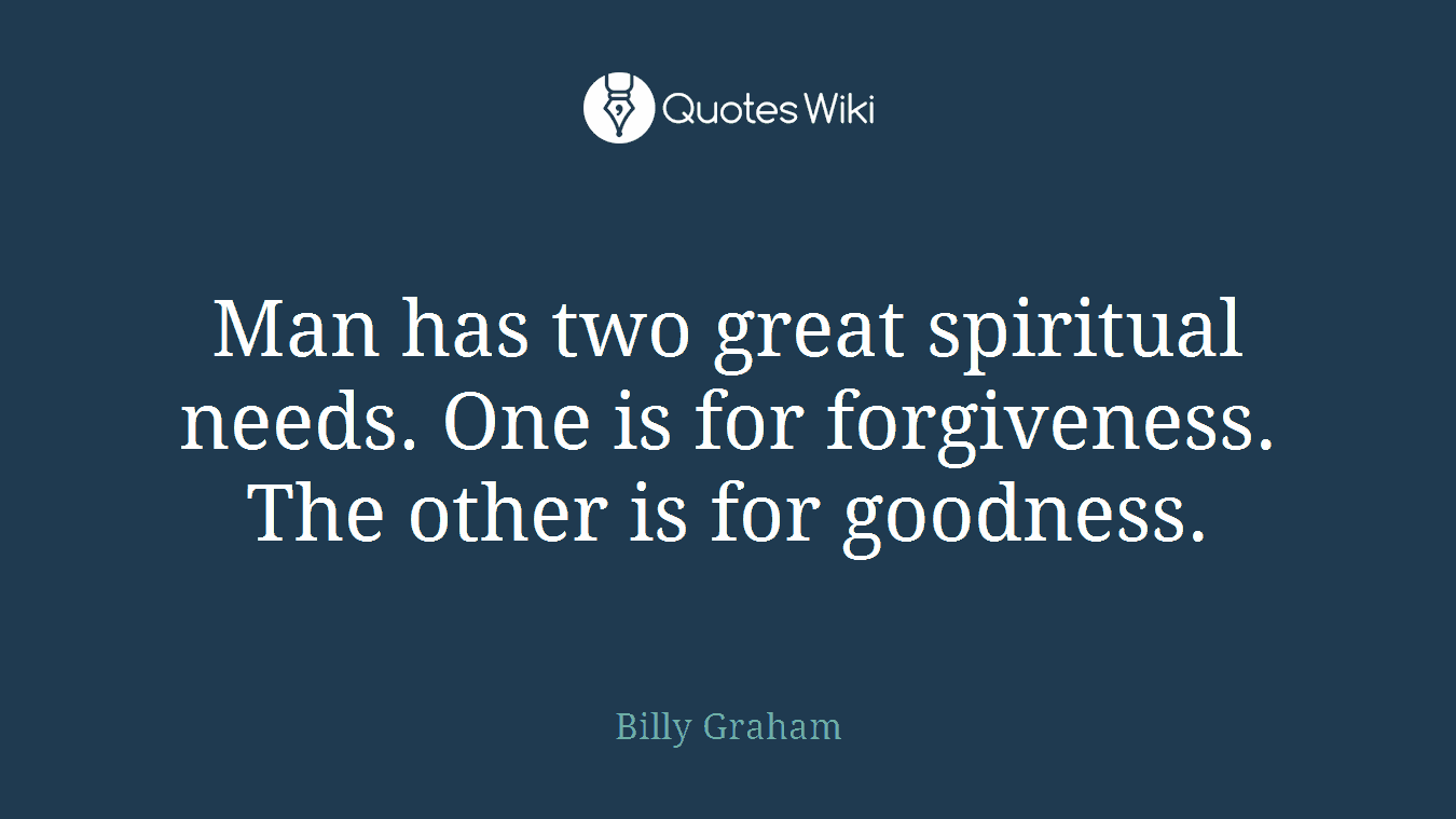 Man has two great spiritual needs. One is for forgiveness. The other is for goodness.