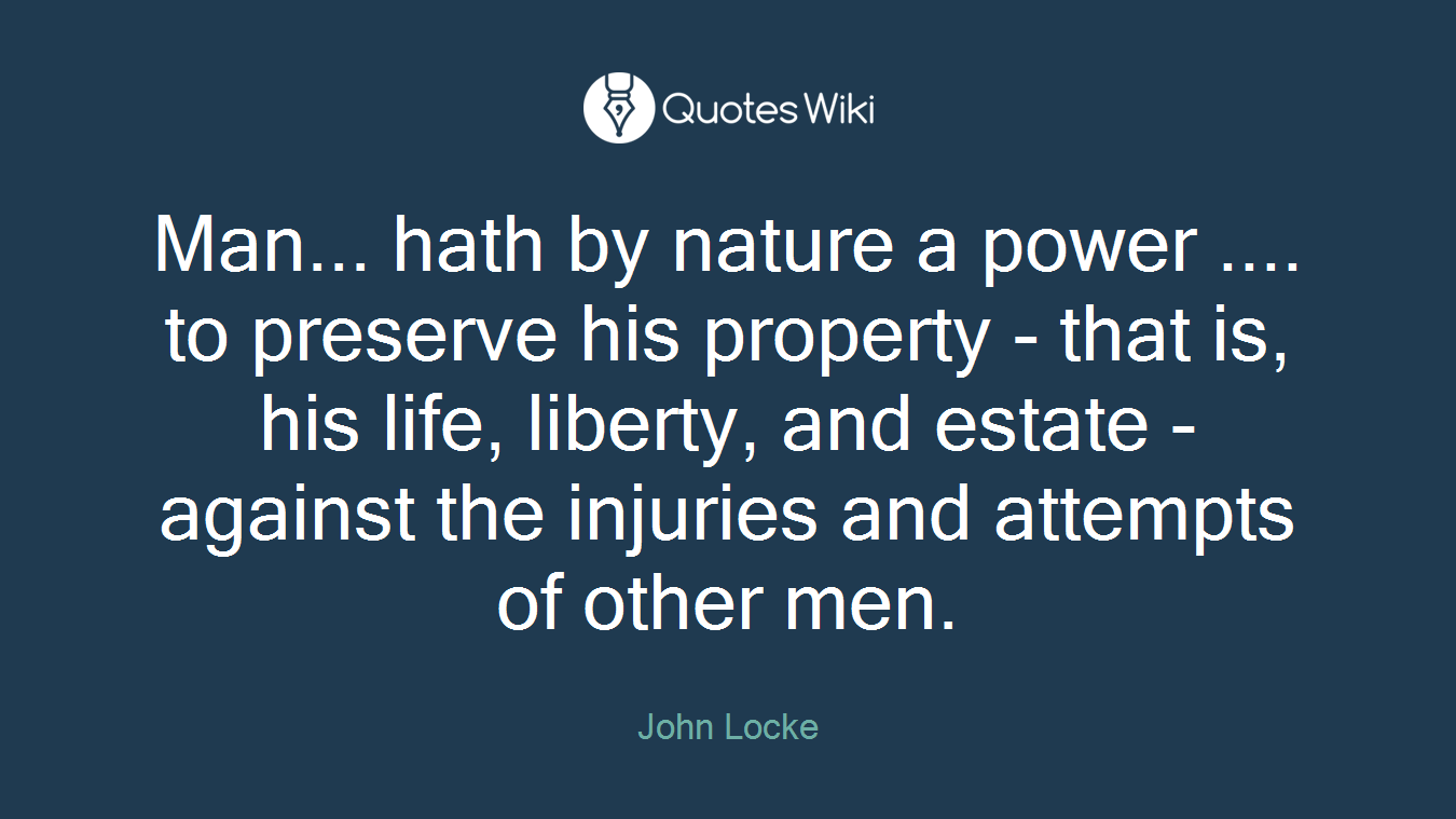Man... hath by nature a power .... to preserve his property - that is, his life, liberty, and estate - against the injuries and attempts of other men.