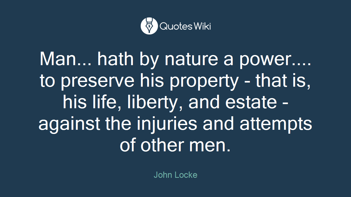 Man... hath by nature a power.... to preserve his property - that is, his life, liberty, and estate - against the injuries and attempts of other men.
