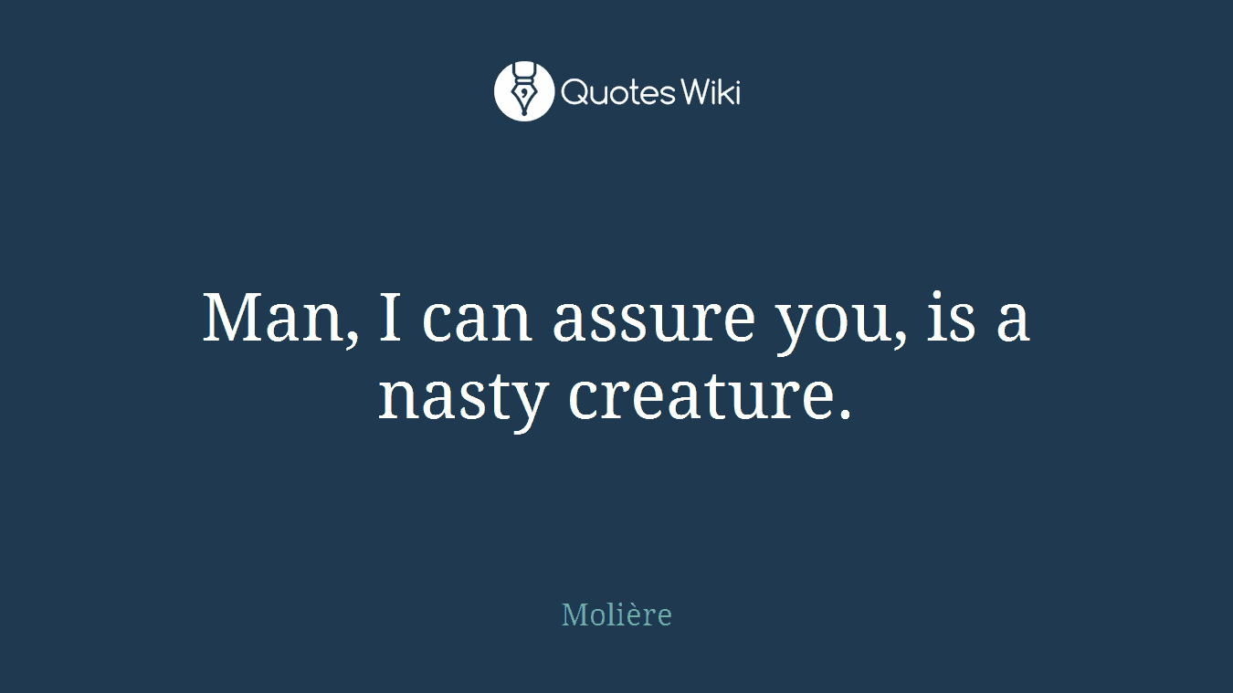 Man, I can assure you, is a nasty creature.