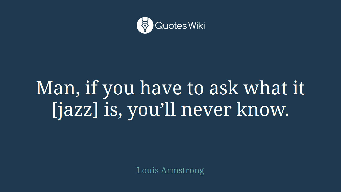Man, if you have to ask what it [jazz] is, you’ll never know.