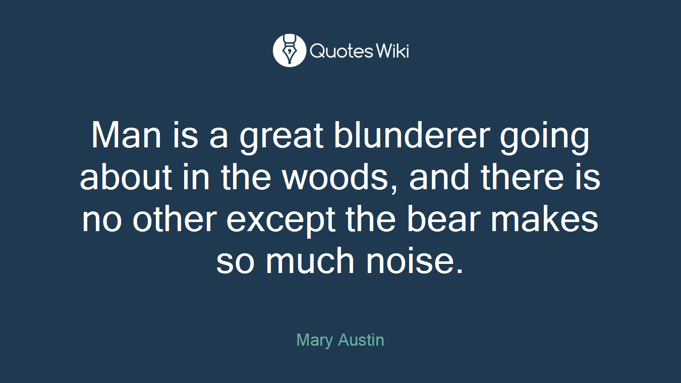Man is a great blunderer going about in the woods, and there is no other except the bear makes so much noise.