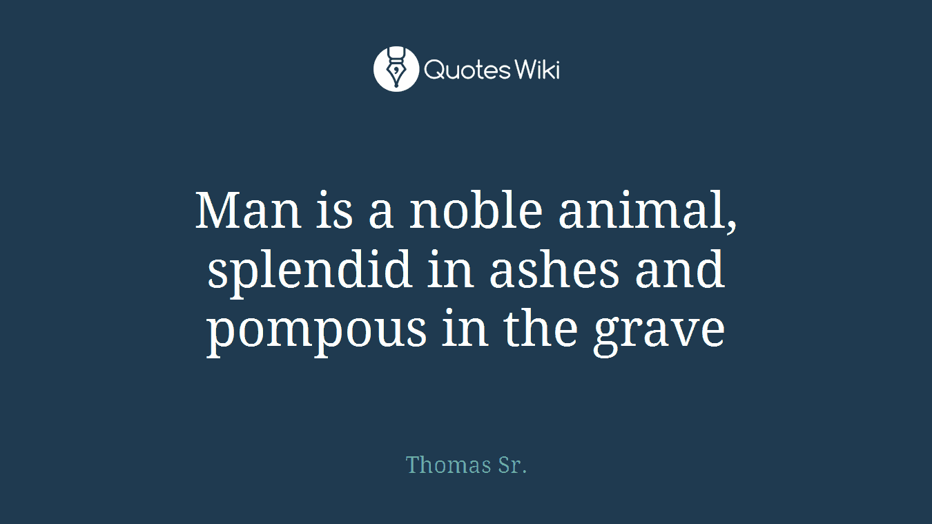 Man is a noble animal, splendid in ashes and pompous in the grave