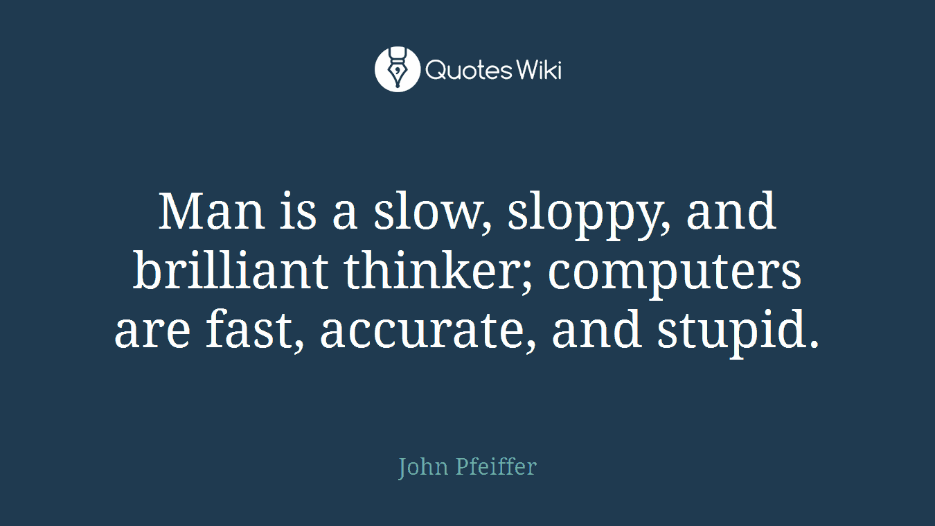 Man is a slow, sloppy, and brilliant thinker; computers are fast, accurate, and stupid.
