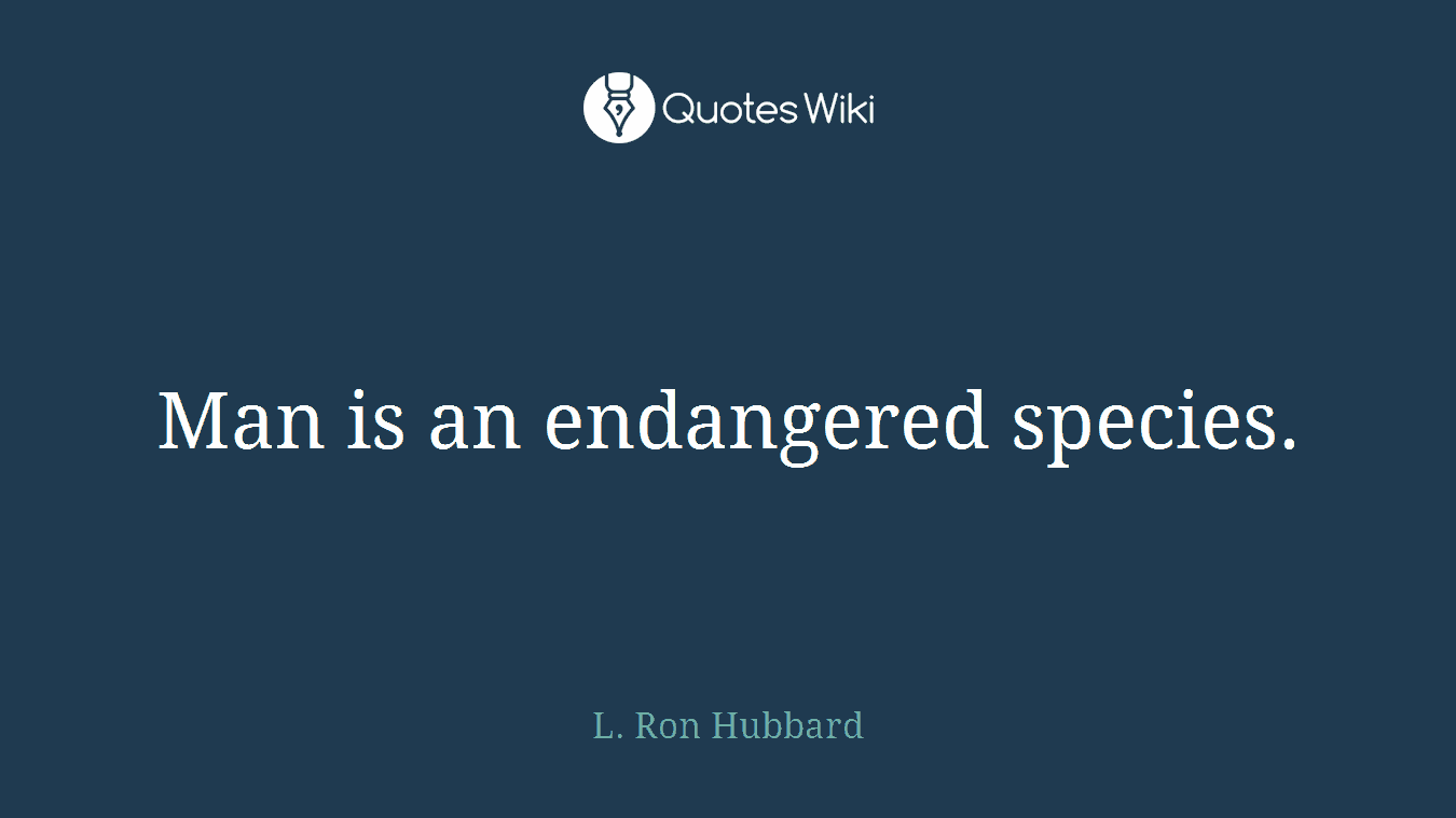 Man is an endangered species.