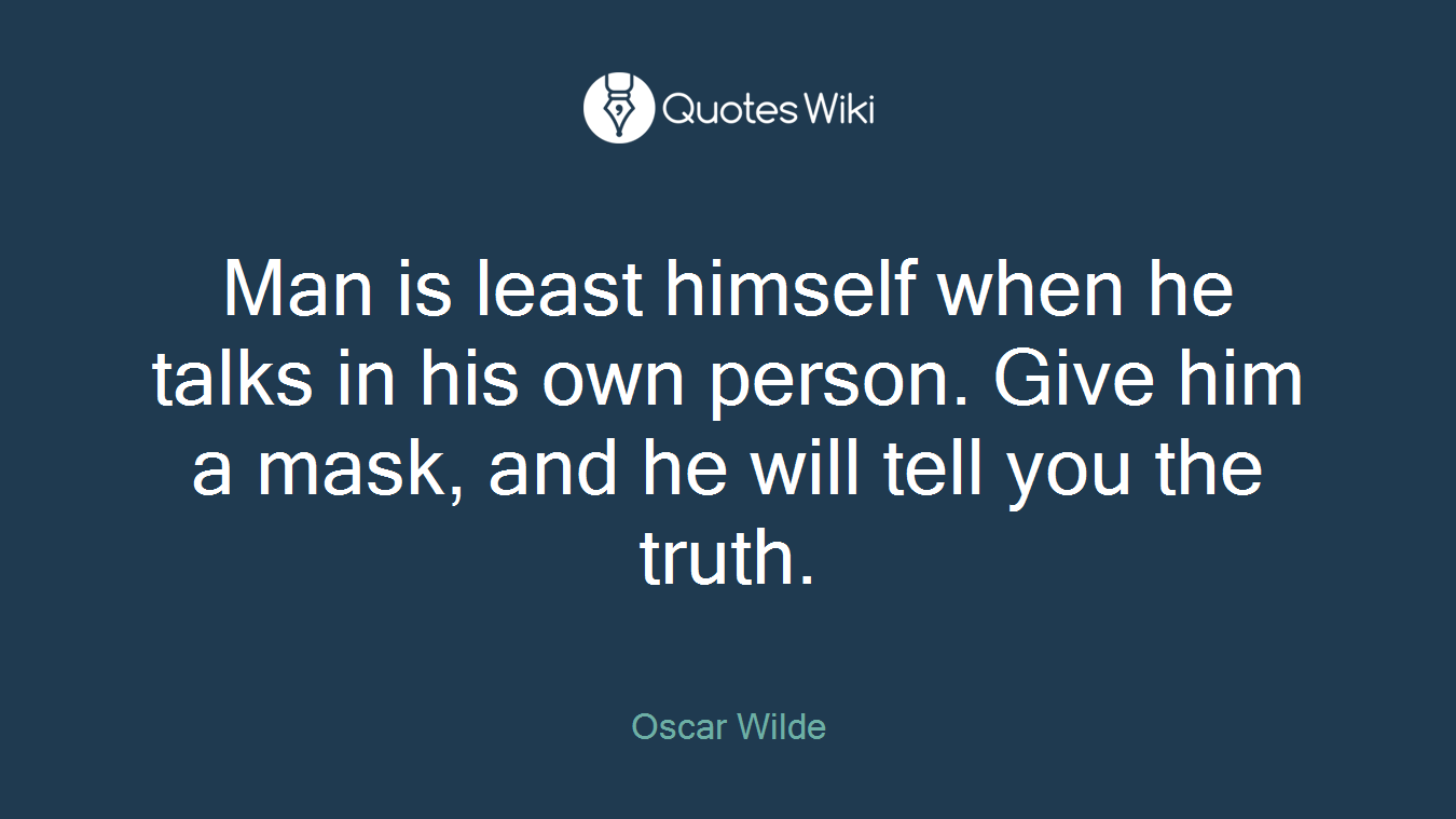 Man is least himself when he talks in his own person. Give him a mask, and he will tell you the truth.