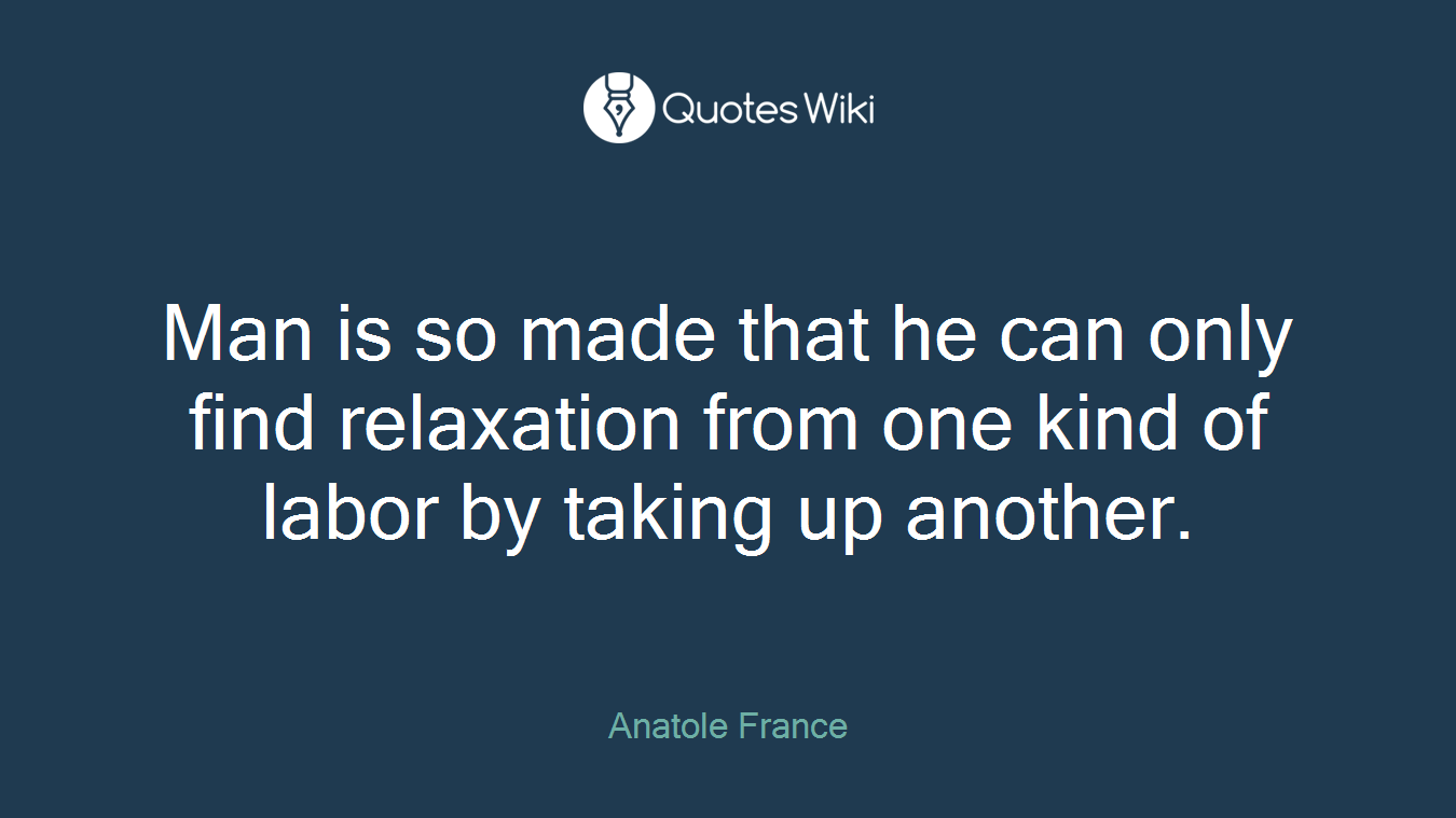 Man is so made that he can only find relaxation from one kind of labor by taking up another.