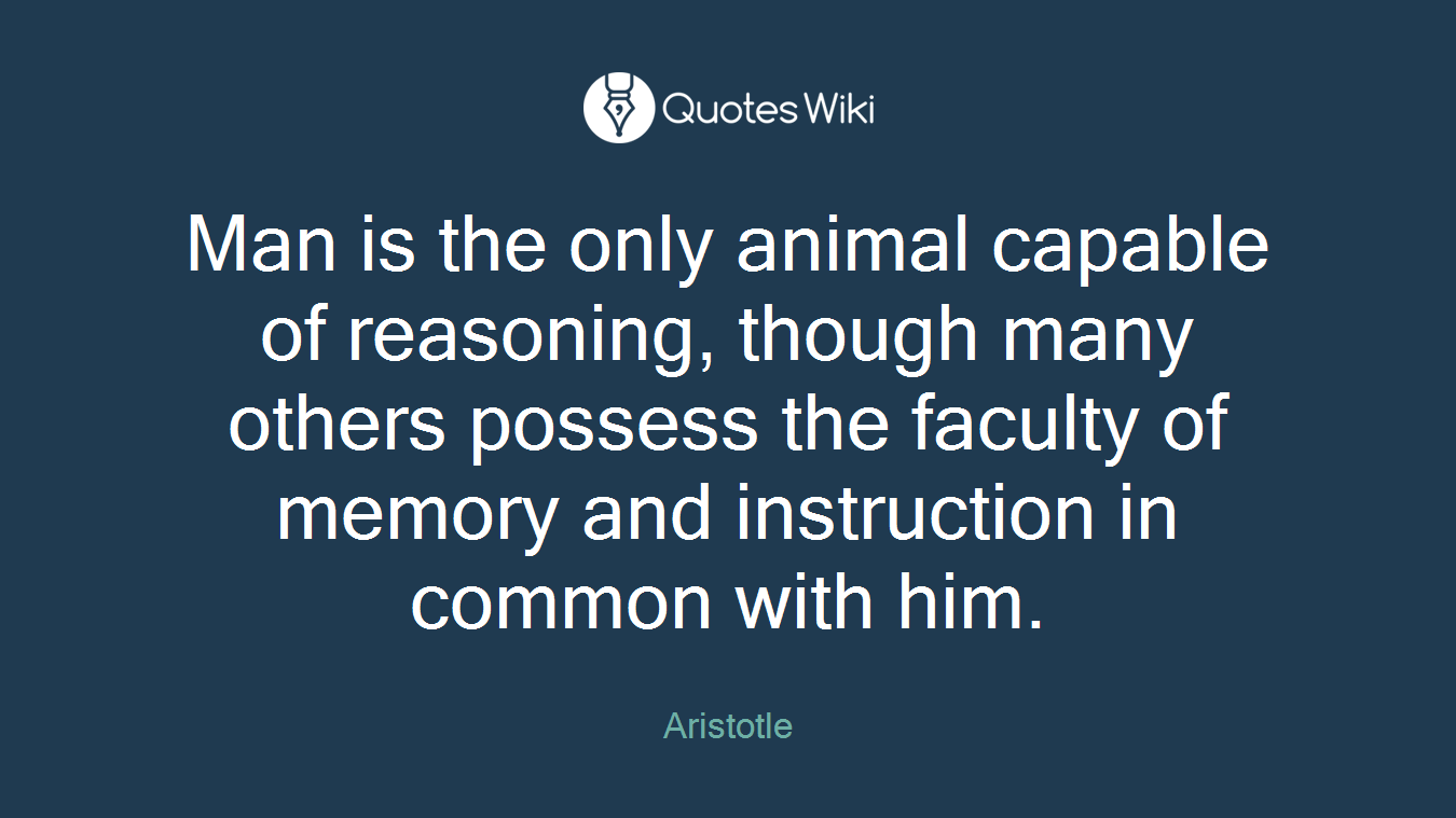 Man is the only animal capable of reasoning, though many others possess the faculty of memory and instruction in common with him.
