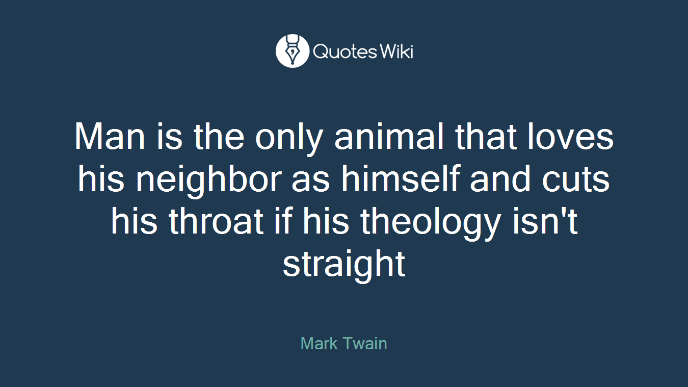 Man is the only animal that loves his neighbor as himself and cuts his throat if his theology isn't straight