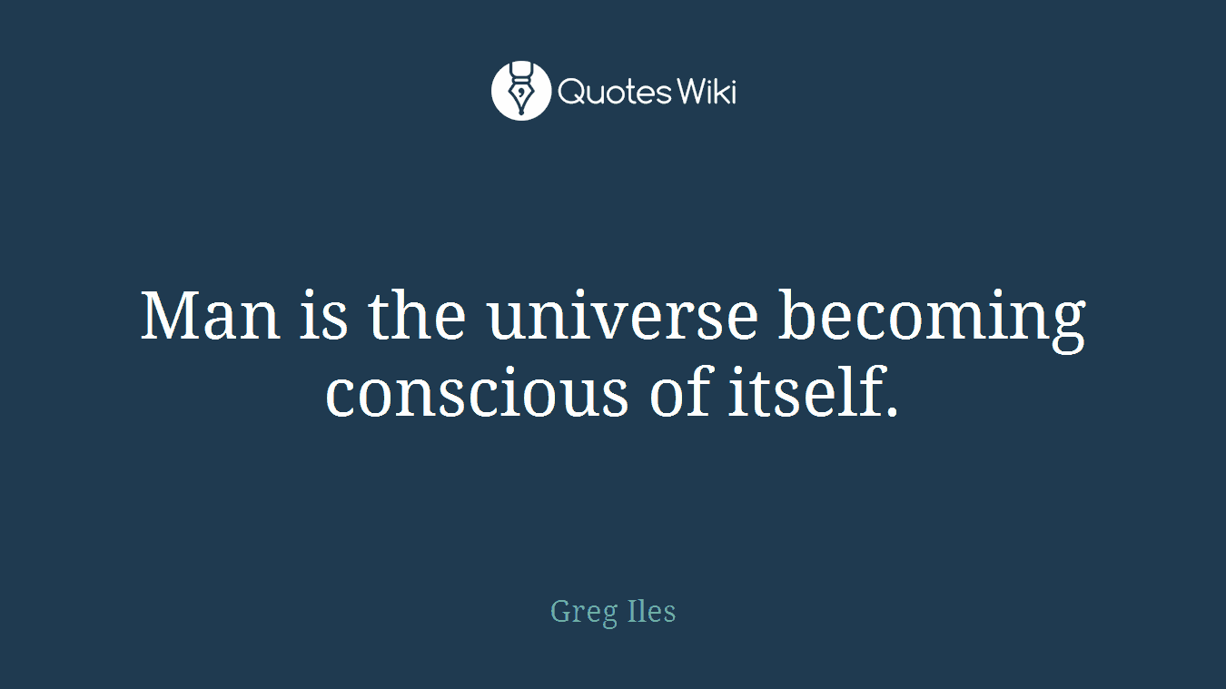 Man is the universe becoming conscious of itself.